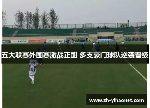 五大联赛外围赛激战正酣 多支豪门球队逆袭晋级 五大联赛外围赛激战正酣 多支豪门球队逆袭晋级